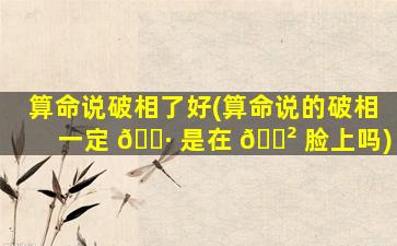 算命说破相了好(算命说的破相一定 🌷 是在 🌲 脸上吗)